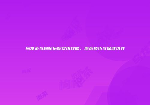乌龙茶与枸杞搭配饮用攻略：泡茶技巧与保健功效