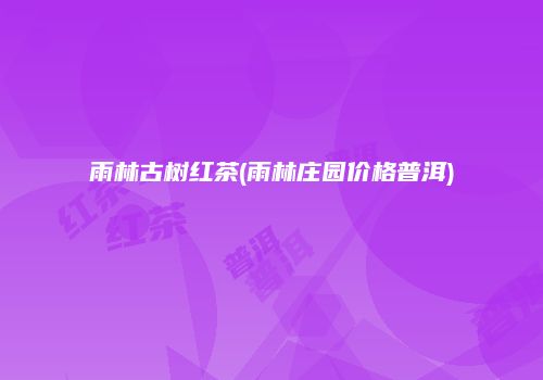 雨林古树红茶(雨林庄园价格普洱)