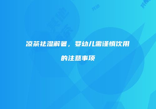 凉茶祛湿解暑，婴幼儿需谨慎饮用的注意事项