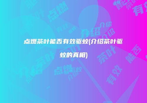 点燃茶叶能否有效驱蚊(介绍茶叶驱蚊的真相)