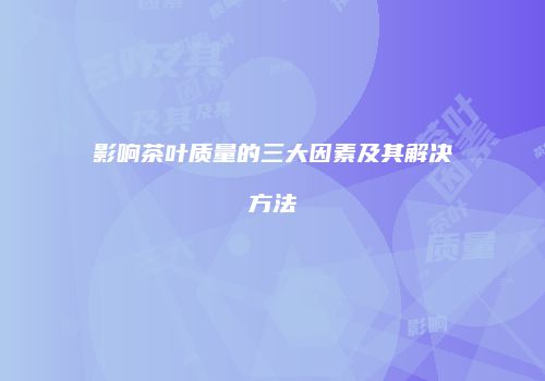 影响茶叶质量的三大因素及其解决方法