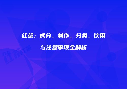 红茶：成分、制作、分类、饮用与注意事项全解析