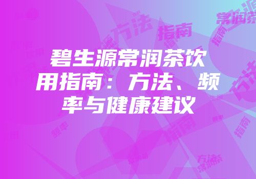 碧生源常润茶饮用指南：方法、频率与健康建议