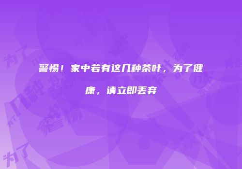 警惕！家中若有这几种茶叶，为了健康，请立即丢弃