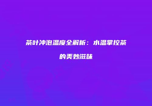 茶叶冲泡温度全解析：水温掌控茶的美妙滋味
