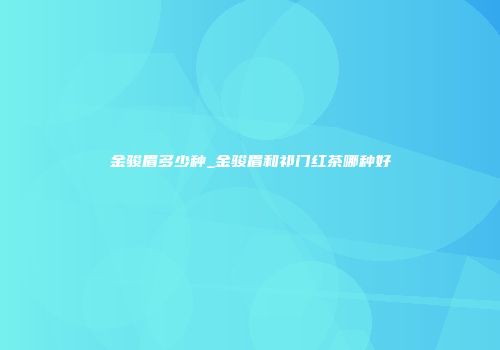 金骏眉多少种_金骏眉和祁门红茶哪种好