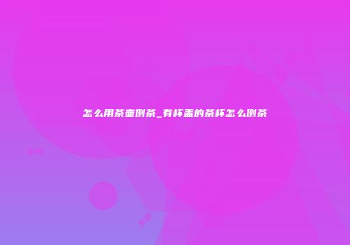 怎么用茶壶倒茶_有杯盖的茶杯怎么倒茶