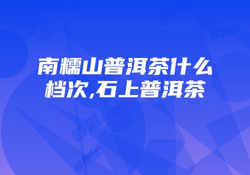 南糯山普洱茶什么档次,石上普洱茶