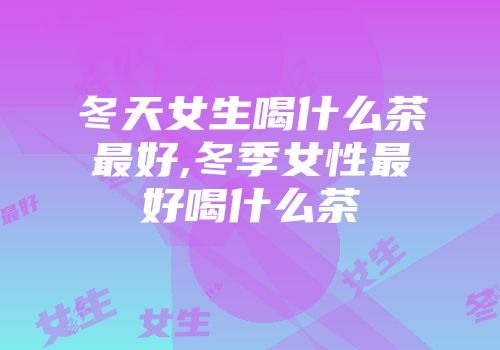 冬天女生喝什么茶最好,冬季女性最好喝什么茶