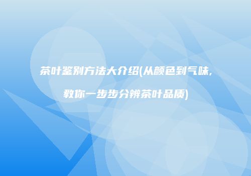 茶叶鉴别方法大介绍(从颜色到气味,教你一步步分辨茶叶品质)