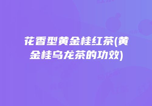 花香型黄金桂红茶(黄金桂乌龙茶的功效)