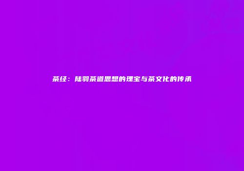 茶经：陆羽茶道思想的瑰宝与茶文化的传承