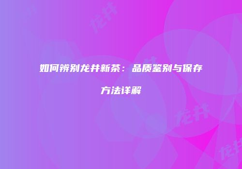 如何辨别龙井新茶：品质鉴别与保存方法详解
