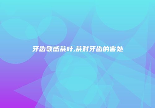 牙齿敏感茶叶,茶对牙齿的害处