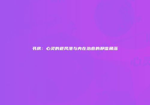 书房：心灵的避风港与内在治愈的静谧角落