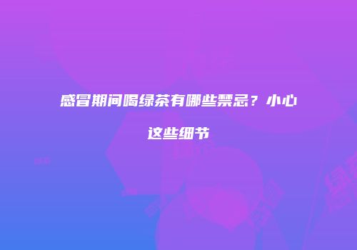 感冒期间喝绿茶有哪些禁忌？小心这些细节