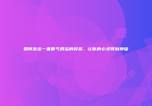 如何泡出一壶香气四溢的好茶，让你的心灵得到静谧