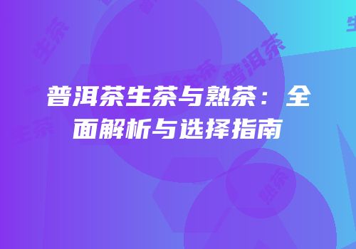 普洱茶生茶与熟茶：全面解析与选择指南