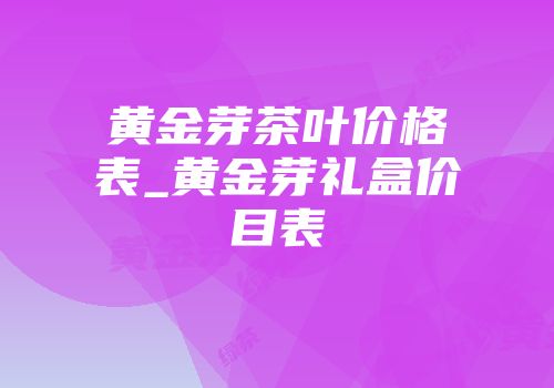 黄金芽茶叶价格表_黄金芽礼盒价目表