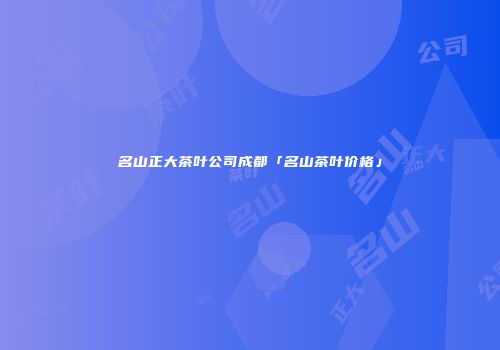 名山正大茶叶公司成都「名山茶叶价格」