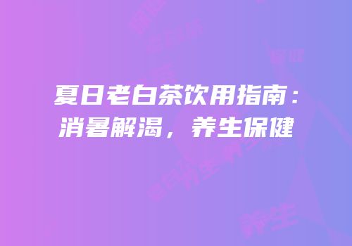 夏日老白茶饮用指南：消暑解渴，养生保健