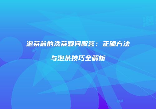 泡茶前的洗茶疑问解答：正确方法与泡茶技巧全解析