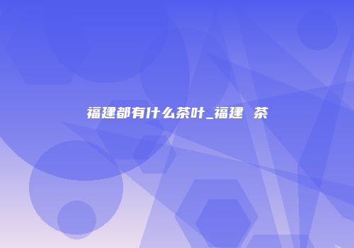 福建都有什么茶叶_福建 茶