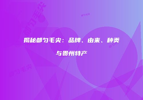 揭秘都匀毛尖：品牌、由来、种类与贵州特产