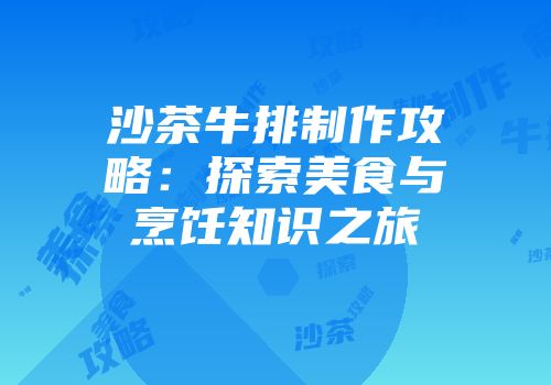 沙茶牛排制作攻略：探索美食与烹饪知识之旅