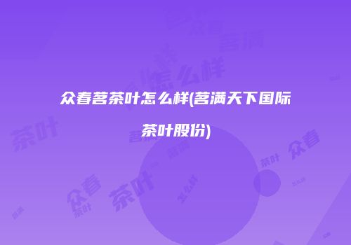 众春茗茶叶怎么样(茗满天下国际茶叶股份)