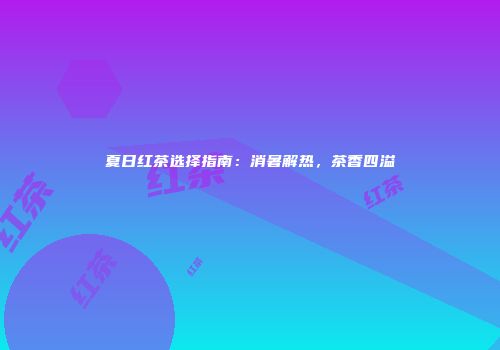 夏日红茶选择指南：消暑解热，茶香四溢