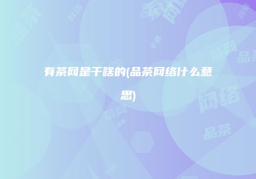 有茶网是干啥的(品茶网络什么意思)