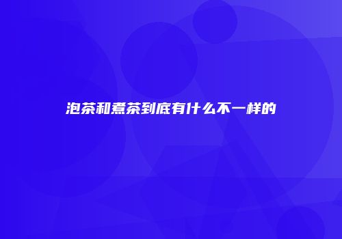 泡茶和煮茶到底有什么不一样的