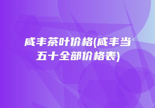 咸丰茶叶价格(咸丰当五十全部价格表)