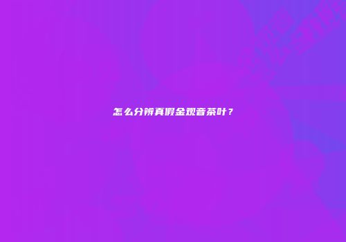 怎么分辨真假金观音茶叶？