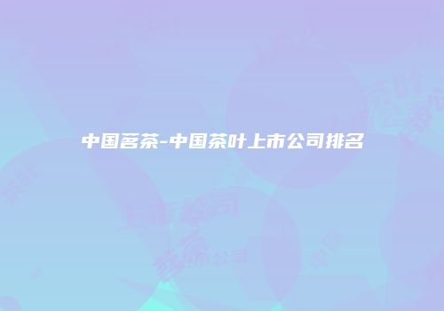 中国茗茶-中国茶叶上市公司排名