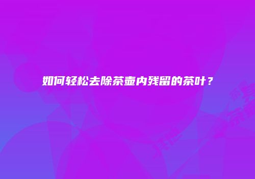 如何轻松去除茶壶内残留的茶叶？