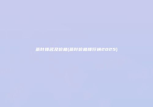 茶叶排名及价格(茶叶价格排行榜2025)