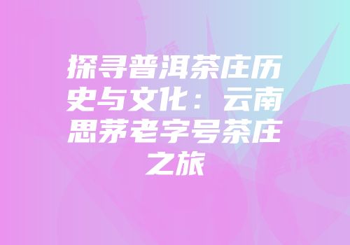 探寻普洱茶庄历史与文化：云南思茅老字号茶庄之旅