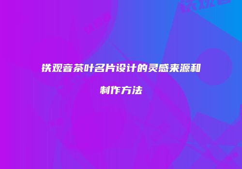 铁观音茶叶名片设计的灵感来源和制作方法