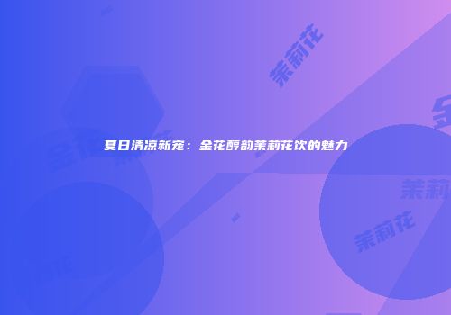 夏日清凉新宠：金花醇韵茉莉花饮的魅力