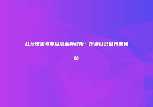 红茶烟熏与非烟熏差异解析：探索红茶世界的奥秘