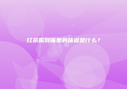 红茶喝到嘴里的味道是什么？