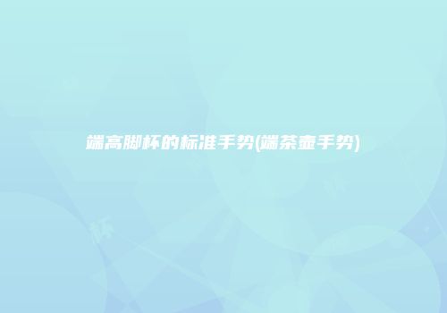 端高脚杯的标准手势(端茶壶手势)
