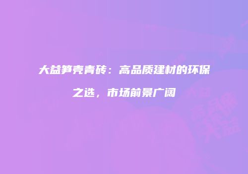 大益笋壳青砖：高品质建材的环保之选，市场前景广阔