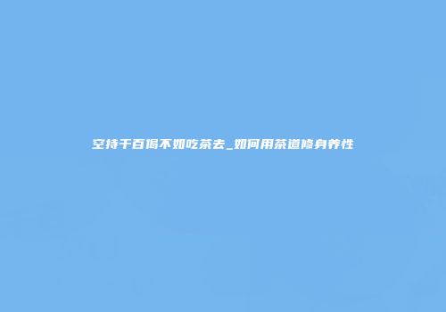 空持千百偈不如吃茶去_如何用茶道修身养性