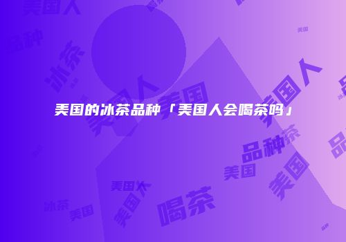 美国的冰茶品种「美国人会喝茶吗」
