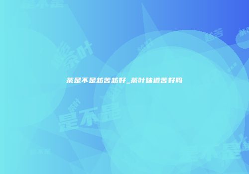 茶是不是越苦越好_茶叶味道苦好吗