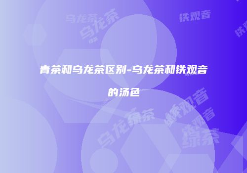 青茶和乌龙茶区别-乌龙茶和铁观音的汤色