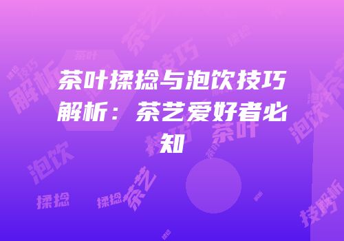 茶叶揉捻与泡饮技巧解析：茶艺爱好者必知